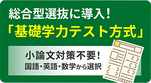 バナー：総合選抜に導入！基礎学力テスト方式。小論文対策不要！国語・英語・数学から選択